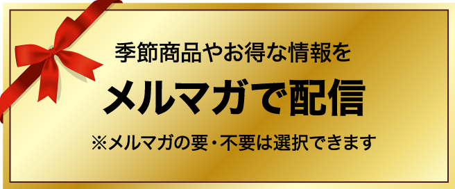 季節商品やお得な情報をメルマガで配信　※メルマガの要・不要は選択できます